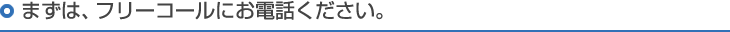 まずは、フリーコールにお電話ください。