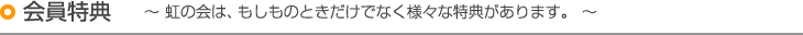 会員特典 〜虹の会は、もしものときだけでなく様々な特典があります。〜