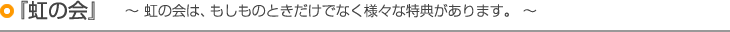 『虹の会』〜虹の会は、もしものときだけでなく様々な特典があります。〜