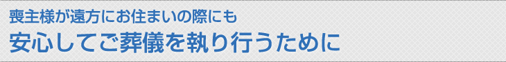 喪主様が遠方にお住まいの際にも 安心してご葬儀を執り行うために