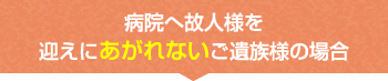 病院へ故人様を迎えにあがれないご遺族様の場合
