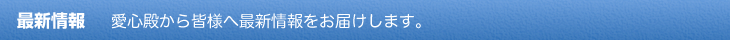 最新情報 愛心殿から皆様へ最新情報をお届けします。