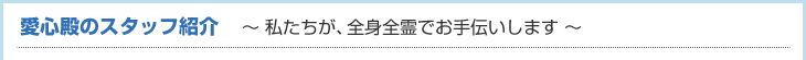 愛心殿のスタッフ紹介　〜 私たちが、全身全霊でお手伝いします。〜