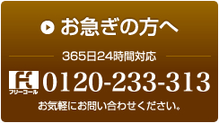 お急ぎの方へ 365日24時間対応 フリーコール0120-233-313 お気軽にお問い合わせください。