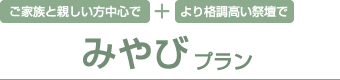 ご家族と親しい方中心で＋より格調高い祭壇で みやびプラン