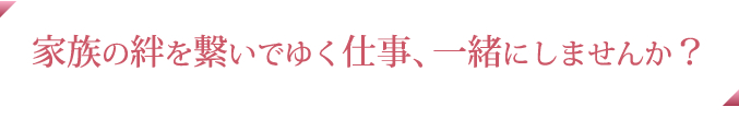 家族の絆を繋いでゆく仕事、一緒にしませんか？