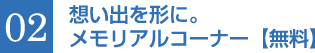 02 想い出を形に。メモリアルコーナー【無料】