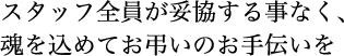 スタッフ全員が妥協する事なく、魂を込めてお弔いのお手伝いを