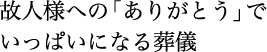 故人様への「ありがとう」で いっぱいになる葬儀