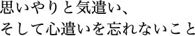 思いやりと気遣い、 そして心遣いを忘れないこと