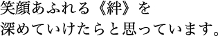 笑顔あふれる《絆》を深めていけたらと思っています。